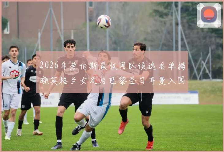 2026年劳伦斯最佳团队候选名单揭晓英格兰女足与巴黎圣日耳曼入围