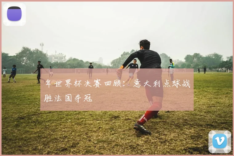 年世界杯决赛回顾：意大利点球战胜法国夺冠