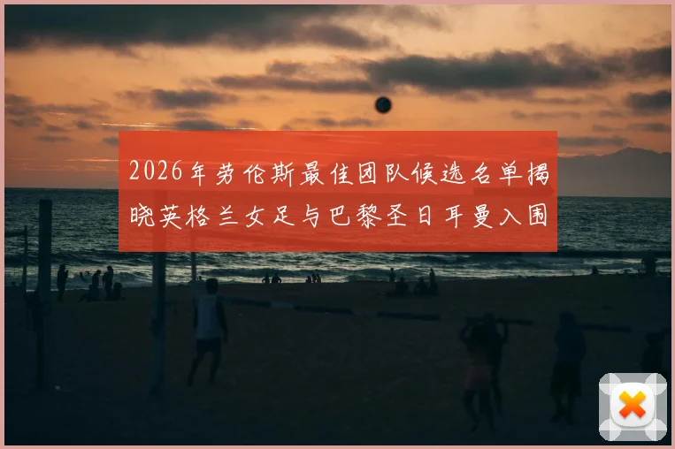 2026年劳伦斯最佳团队候选名单揭晓英格兰女足与巴黎圣日耳曼入围