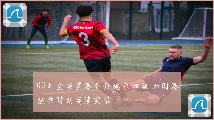 03年全明星赛乔丹绝杀回放 加时赛经典时刻高清实录