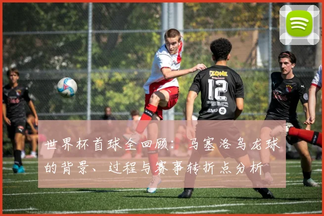 世界杯首球全回顾:马塞洛乌龙球的背景、过程与赛事转折点分析