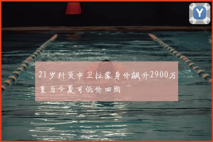 21岁科莫中卫拉蒙身价飙升2900万皇马今夏可低价回购