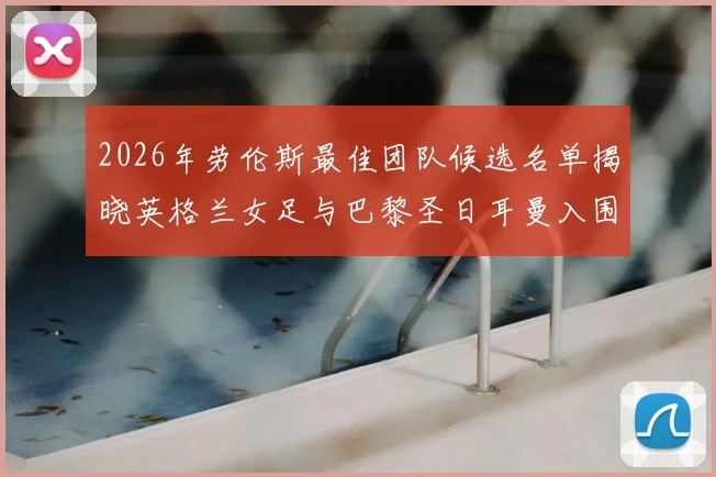 2026年劳伦斯最佳团队候选名单揭晓英格兰女足与巴黎圣日耳曼入围