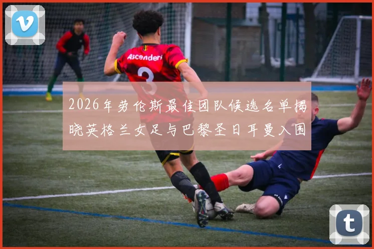 2026年劳伦斯最佳团队候选名单揭晓英格兰女足与巴黎圣日耳曼入围
