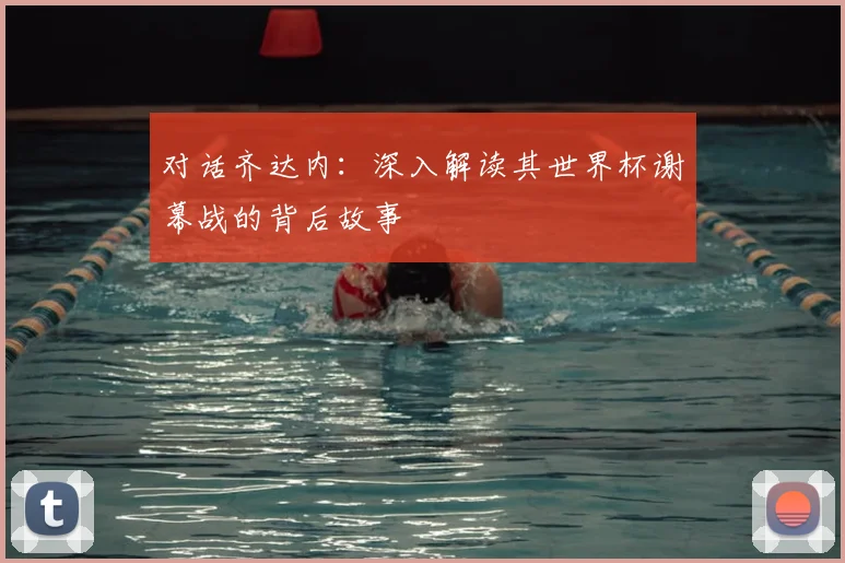 对话齐达内：深入解读其世界杯谢幕战的背后故事
