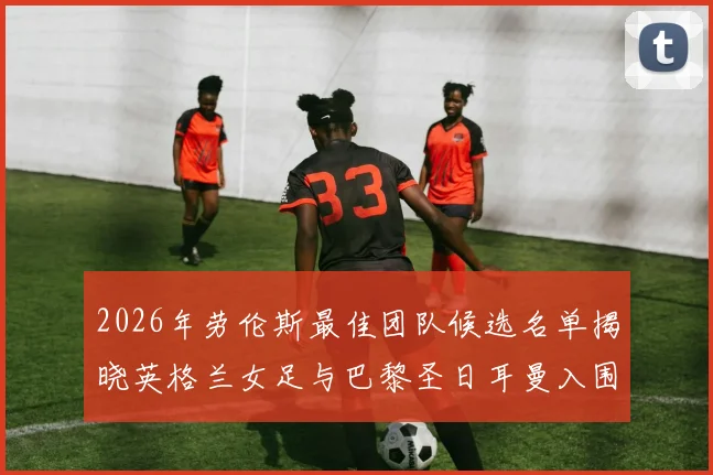 2026年劳伦斯最佳团队候选名单揭晓英格兰女足与巴黎圣日耳曼入围