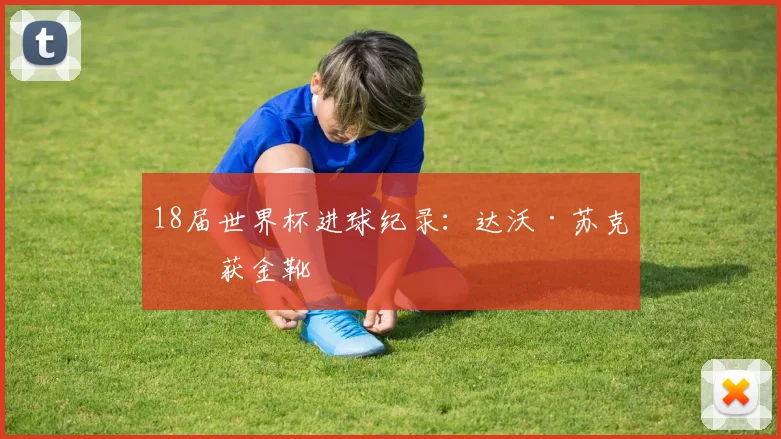 18届世界杯进球纪录:达沃·苏克斩获金靴