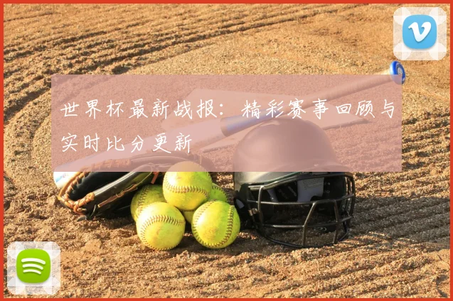 世界杯最新战报:精彩赛事回顾与实时比分更新