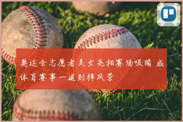 奥运会志愿者美女亮相赛场吸睛 成体育赛事一道别样风景