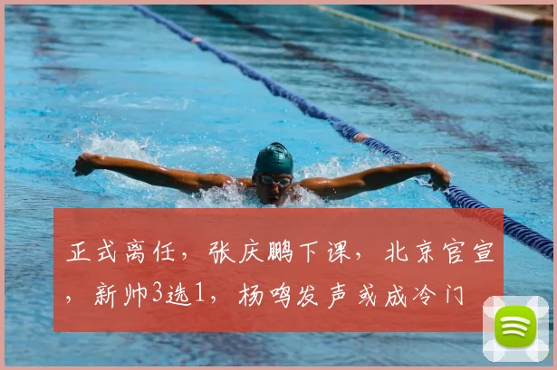 正式离任,张庆鹏下课,北京官宣,新帅3选1,杨鸣发声或成冷门