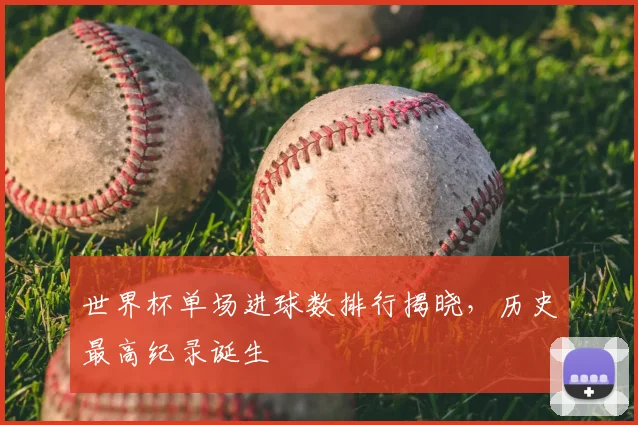 世界杯单场进球数排行揭晓，历史最高纪录诞生