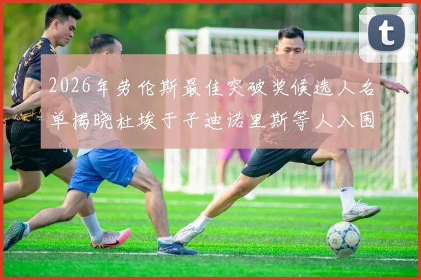 2026年劳伦斯最佳突破奖候选人名单揭晓杜埃于子迪诺里斯等人入围
