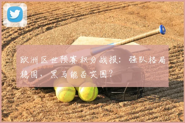 欧洲区世预赛积分战报：强队格局稳固，黑马能否突围？