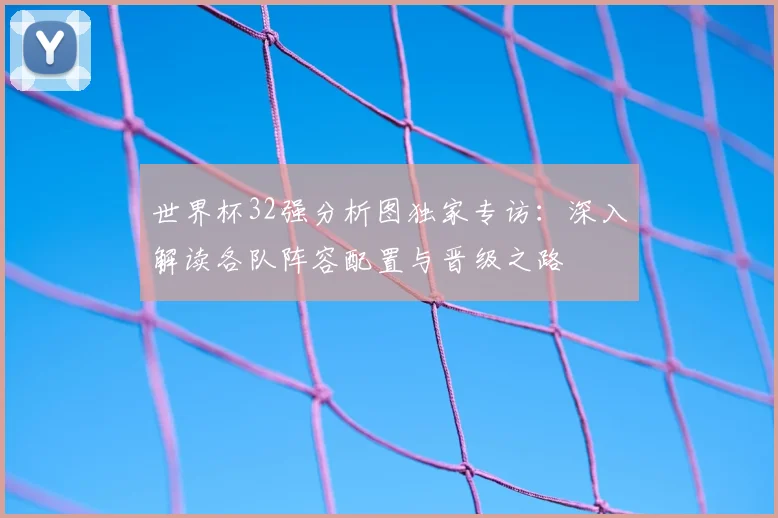 世界杯32强分析图独家专访:深入解读各队阵容配置与晋级之路