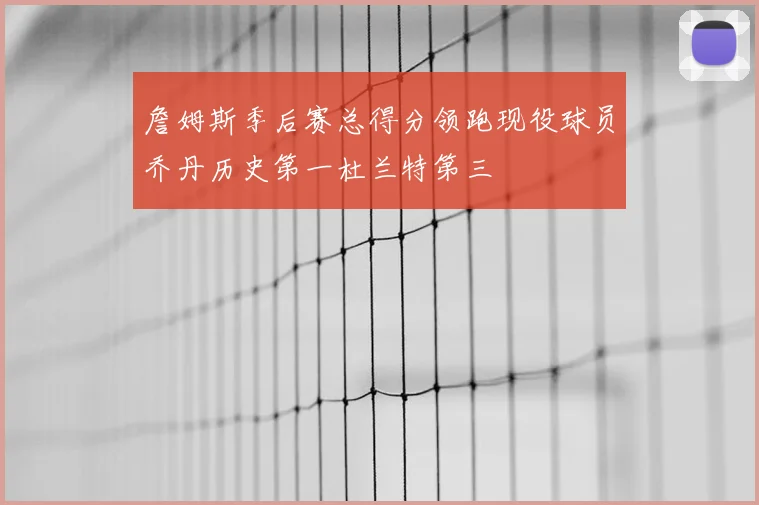 詹姆斯季后赛总得分领跑现役球员乔丹历史第一杜兰特第三