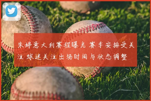 朱婷意大利赛程曝光 赛季安排受关注 球迷关注出场时间与状态调整
