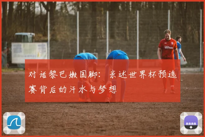 对话黎巴嫩国脚：亲述世界杯预选赛背后的汗水与梦想