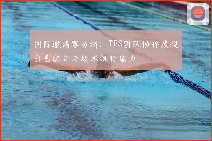 国际邀请赛分析:TES团队协作展现出色配合与战术执行能力