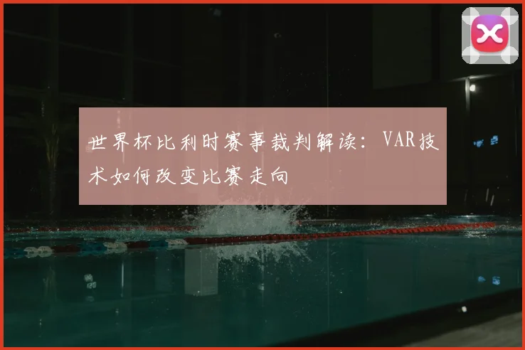 世界杯比利时赛事裁判解读：VAR技术如何改变比赛走向
