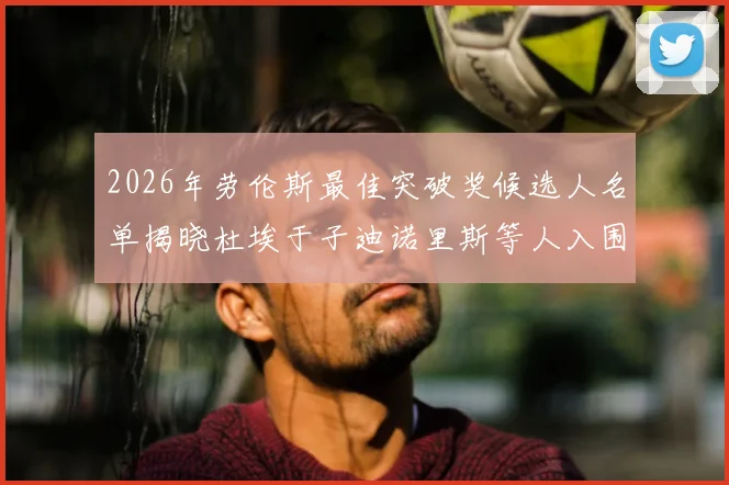 2026年劳伦斯最佳突破奖候选人名单揭晓杜埃于子迪诺里斯等人入围