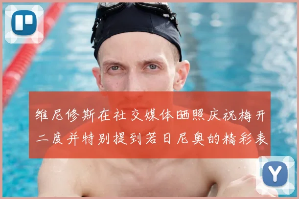 维尼修斯在社交媒体晒照庆祝梅开二度并特别提到若日尼奥的精彩表现