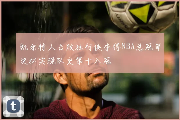 凯尔特人击败独行侠夺得NBA总冠军奖杯实现队史第十八冠