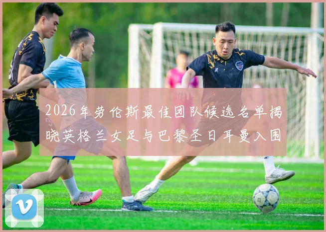 2026年劳伦斯最佳团队候选名单揭晓英格兰女足与巴黎圣日耳曼入围