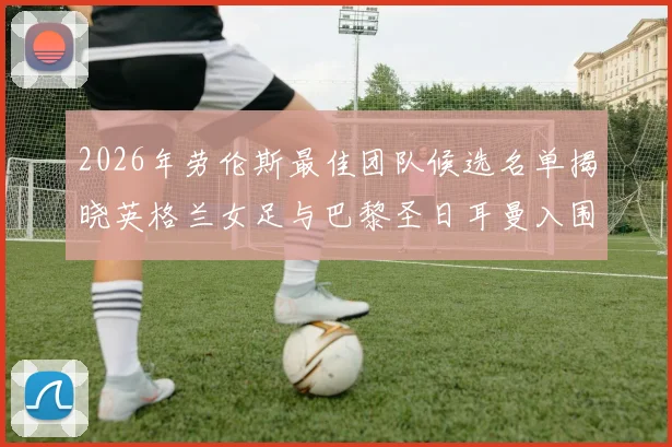 2026年劳伦斯最佳团队候选名单揭晓英格兰女足与巴黎圣日耳曼入围