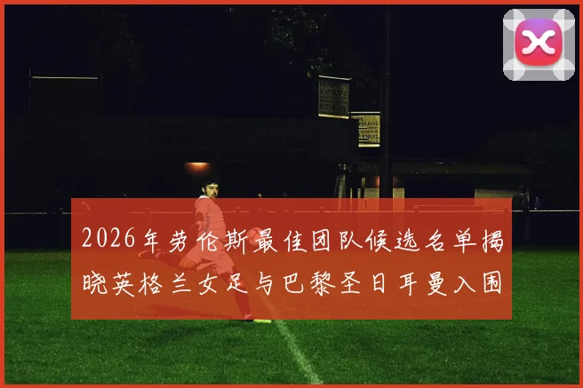 2026年劳伦斯最佳团队候选名单揭晓英格兰女足与巴黎圣日耳曼入围