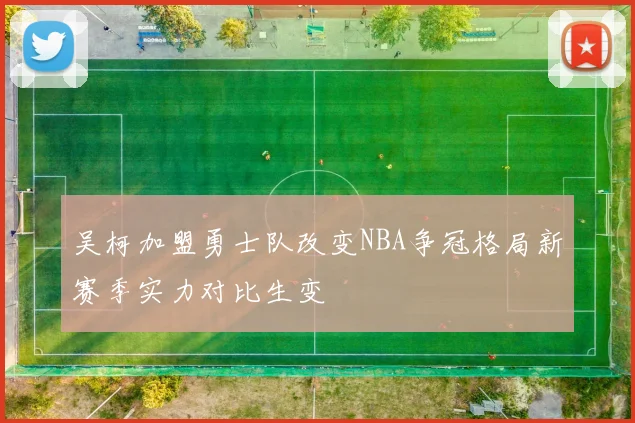 吴柯加盟勇士队改变NBA争冠格局新赛季实力对比生变