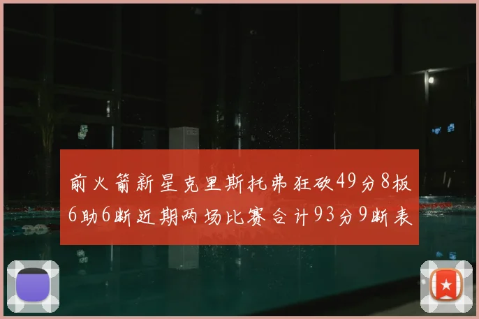 前火箭新星克里斯托弗狂砍49分8板6助6断近期两场比赛合计93分9断表现惊艳