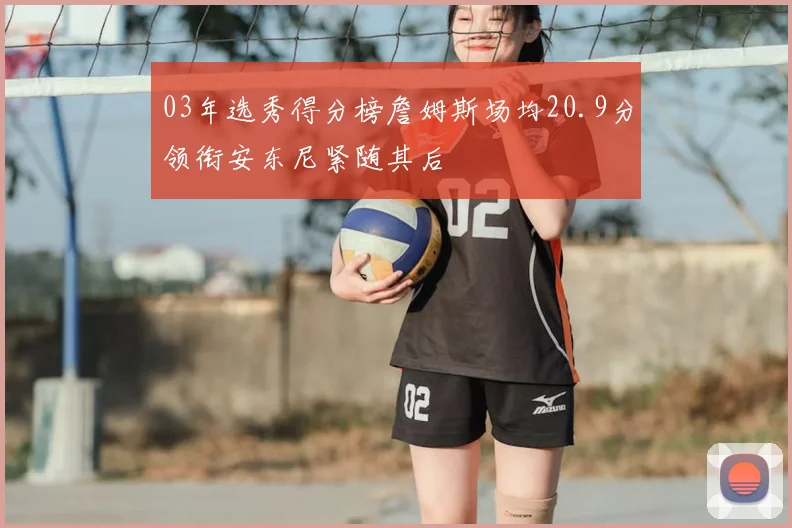 03年选秀得分榜詹姆斯场均20.9分领衔安东尼紧随其后