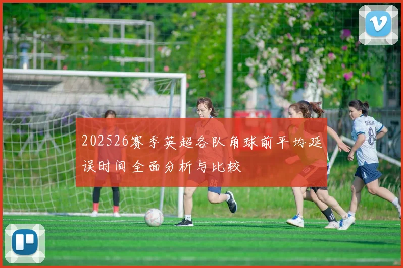 202526赛季英超各队角球前平均延误时间全面分析与比较