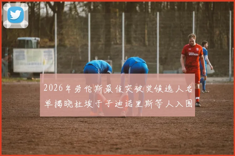 2026年劳伦斯最佳突破奖候选人名单揭晓杜埃于子迪诺里斯等人入围