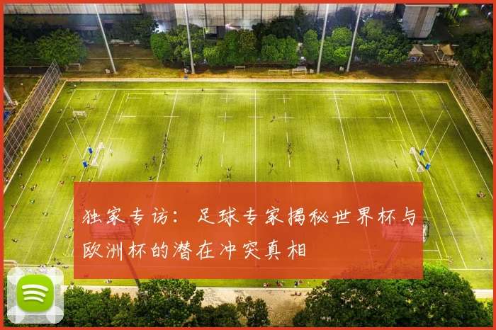 独家专访：足球专家揭秘世界杯与欧洲杯的潜在冲突真相