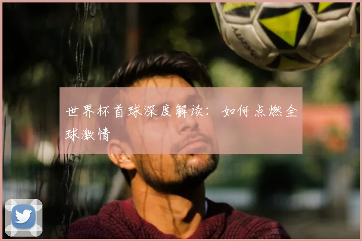 世界杯首球深度解读：如何点燃全球激情