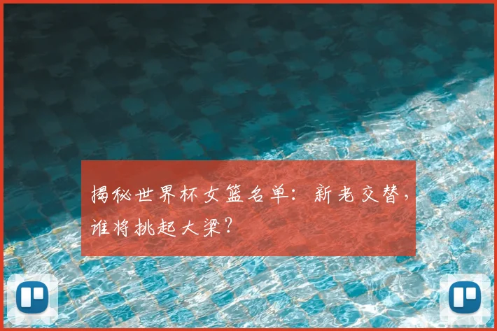 揭秘世界杯女篮名单:新老交替,谁将挑起大梁?