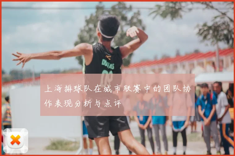 上海排球队在城市联赛中的团队协作表现分析与点评