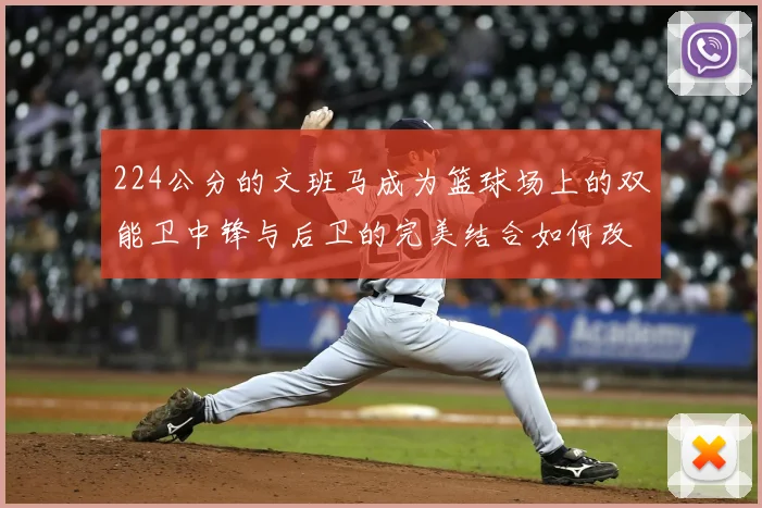 224公分的文班马成为篮球场上的双能卫中锋与后卫的完美结合如何改变比赛格局