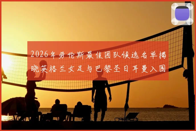 2026年劳伦斯最佳团队候选名单揭晓英格兰女足与巴黎圣日耳曼入围