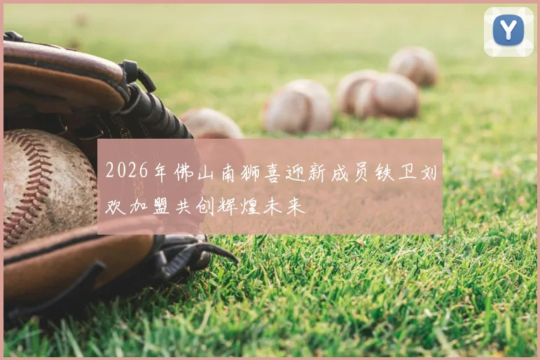 2026年佛山南狮喜迎新成员铁卫刘欢加盟共创辉煌未来