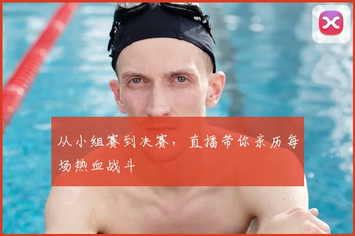 从小组赛到决赛,直播带你亲历每场热血战斗