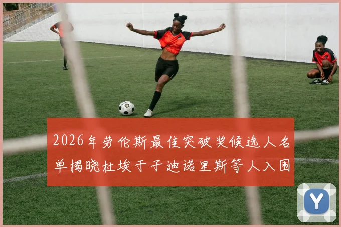 2026年劳伦斯最佳突破奖候选人名单揭晓杜埃于子迪诺里斯等人入围