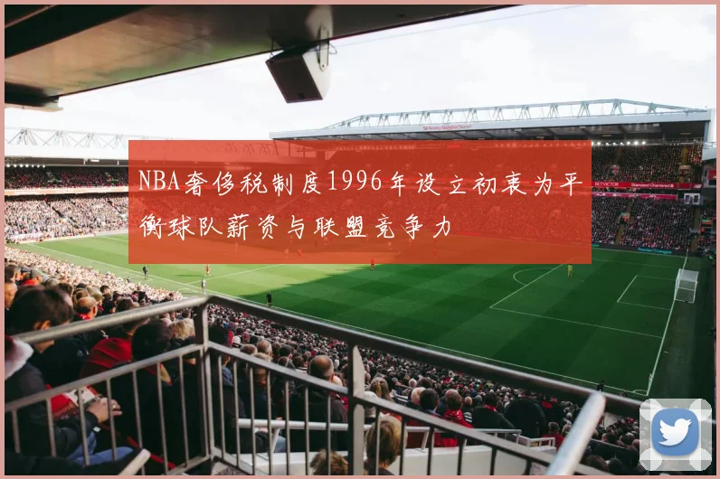 NBA奢侈税制度1996年设立初衷为平衡球队薪资与联盟竞争力