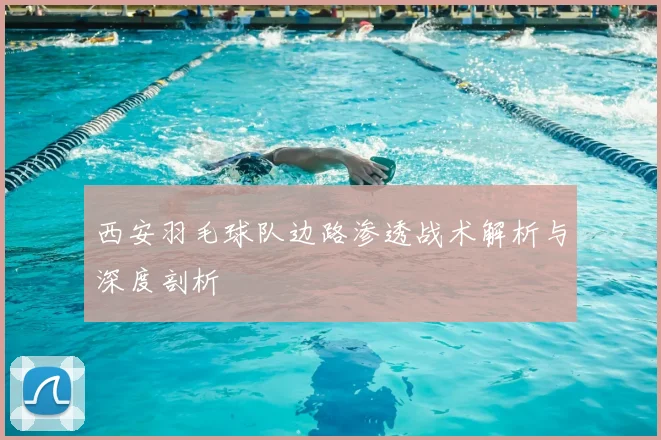 西安羽毛球队边路渗透战术解析与深度剖析