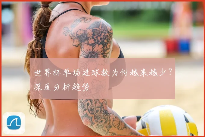 世界杯单场进球数为何越来越少？深度分析趋势