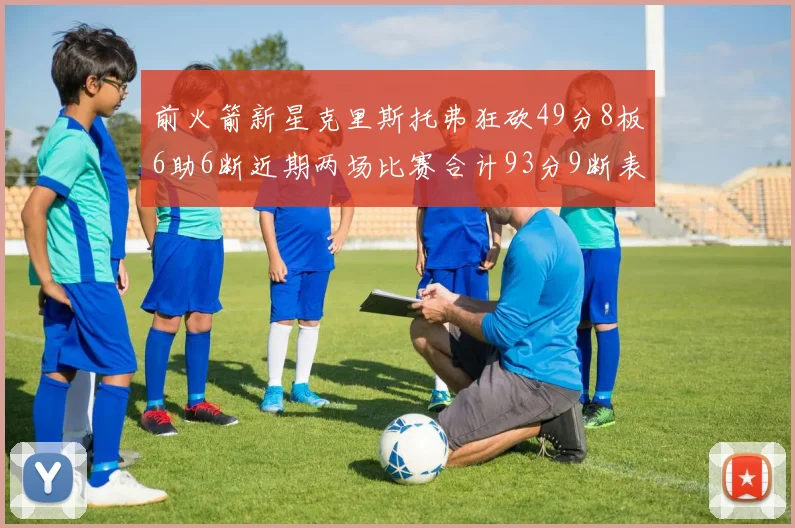 前火箭新星克里斯托弗狂砍49分8板6助6断近期两场比赛合计93分9断表现惊艳
