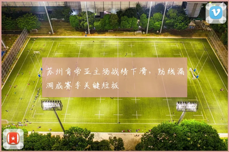 苏州肯帝亚主场战绩下滑，防线漏洞成赛季关键短板