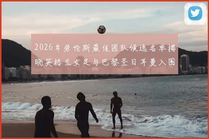 2026年劳伦斯最佳团队候选名单揭晓英格兰女足与巴黎圣日耳曼入围
