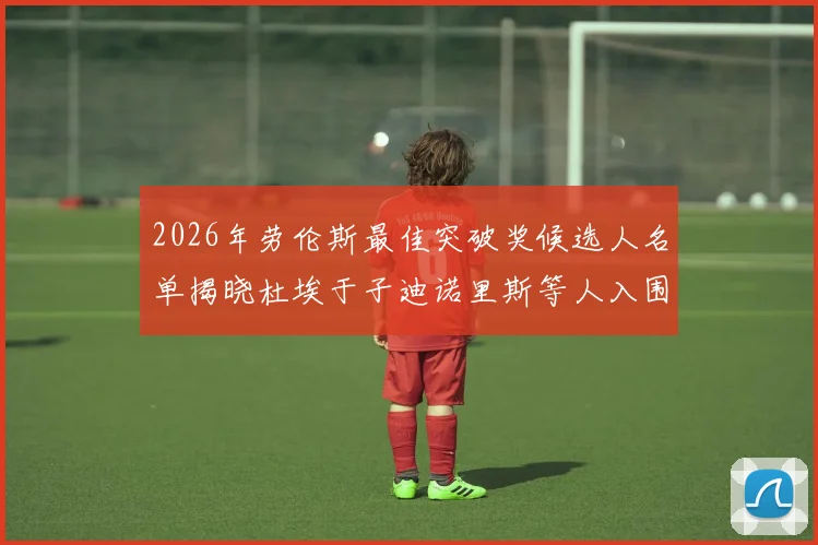 2026年劳伦斯最佳突破奖候选人名单揭晓杜埃于子迪诺里斯等人入围